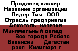 Продавец-кассир › Название организации ­ Лидер Тим, ООО › Отрасль предприятия ­ Алкоголь, напитки › Минимальный оклад ­ 16 000 - Все города Работа » Вакансии   . Дагестан респ.,Кизилюрт г.